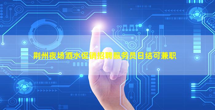 荆州夜场酒水促销招聘服务员日结可兼职